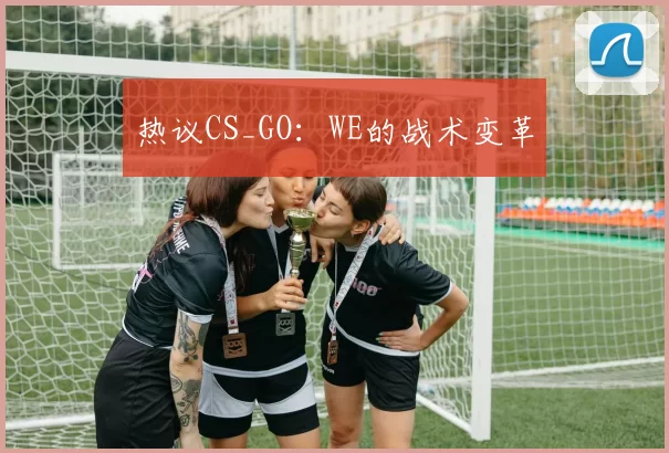 热议CS_GO：WE的战术变革
