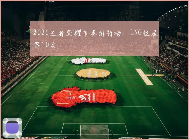 2026王者荣耀节奏排行榜：LNG位居第10名