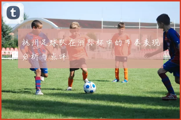 杭州足球队在洲际杯中的节奏表现分析与点评