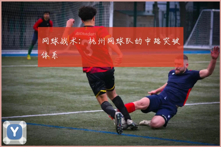 网球战术：杭州网球队的中路突破体系