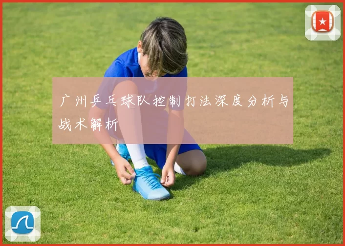 广州乒乓球队控制打法深度分析与战术解析