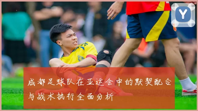 成都足球队在亚运会中的默契配合与战术执行全面分析