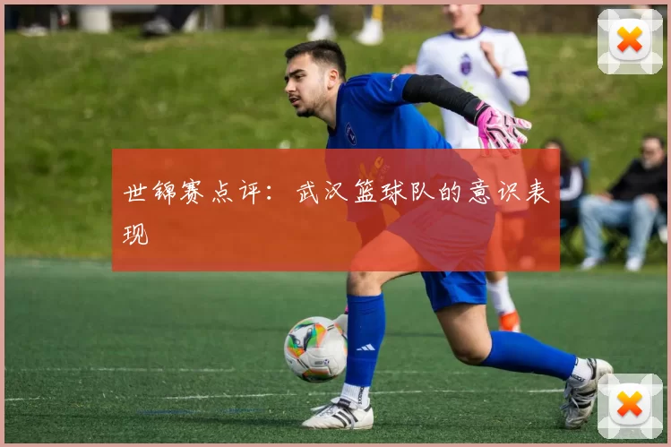 世锦赛点评：武汉篮球队的意识表现