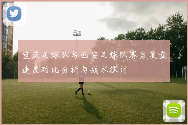 重庆足球队与西安足球队赛后复盘速度对比分析与战术探讨