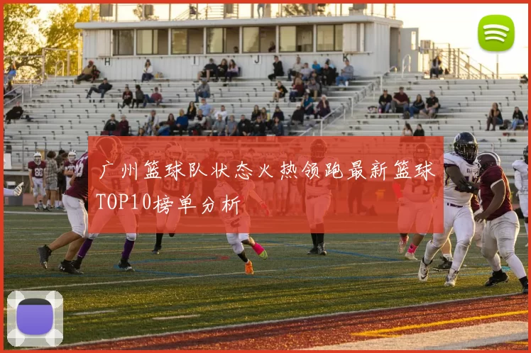 广州篮球队状态火热领跑最新篮球TOP10榜单分析