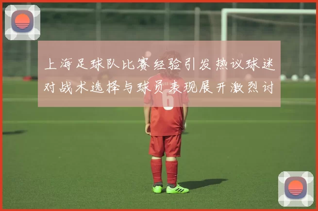 上海足球队比赛经验引发热议球迷对战术选择与球员表现展开激烈讨论