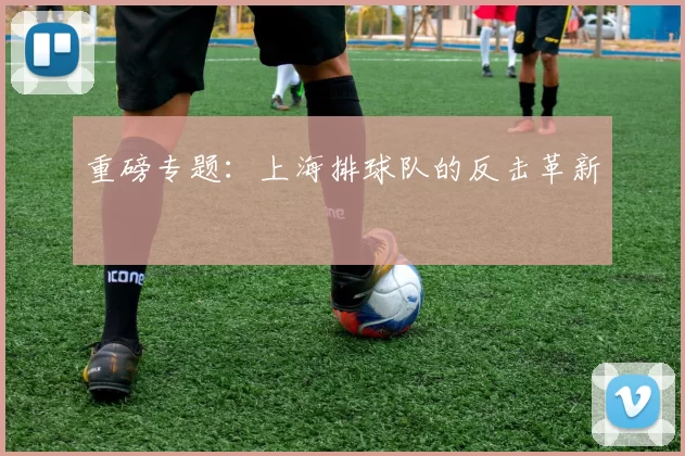 重磅专题：上海排球队的反击革新