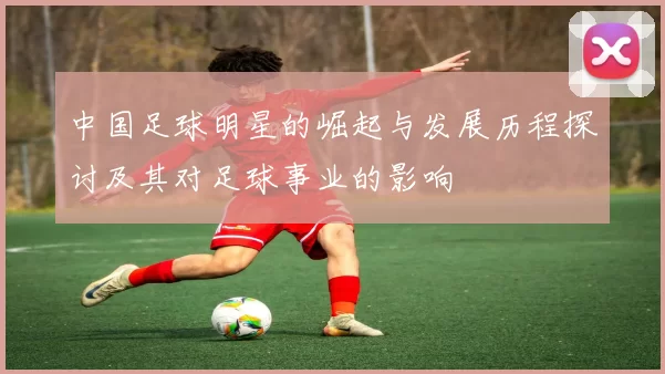 中国足球明星的崛起与发展历程探讨及其对足球事业的影响