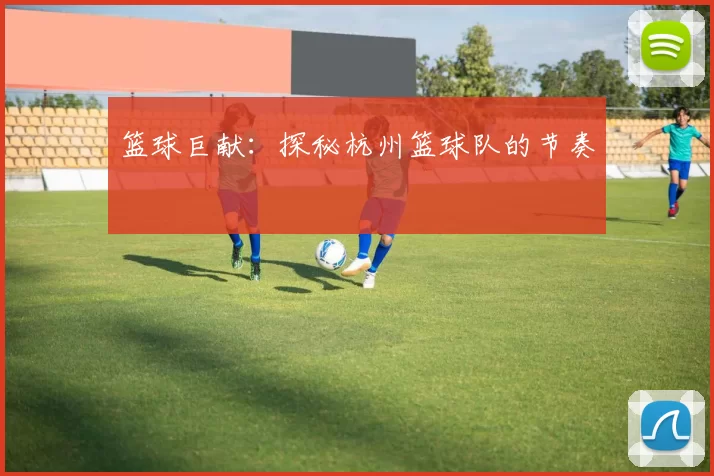 篮球巨献：探秘杭州篮球队的节奏