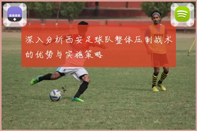 深入分析西安足球队整体压制战术的优势与实施策略