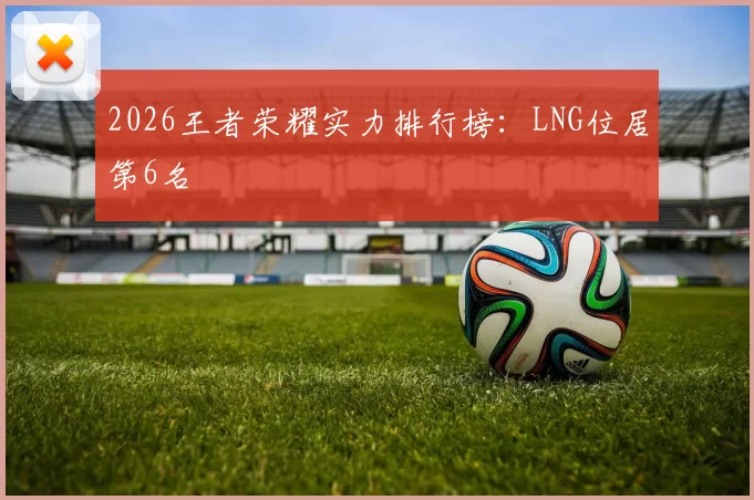 2026王者荣耀实力排行榜：LNG位居第6名