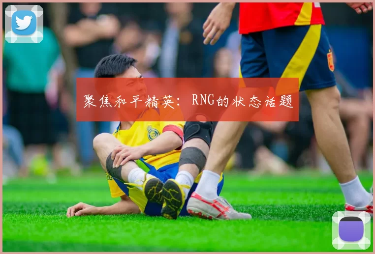 聚焦和平精英：RNG的状态话题