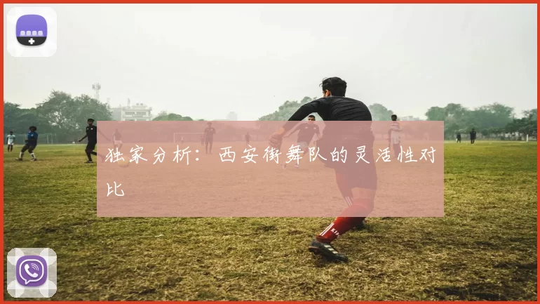 独家分析：西安街舞队的灵活性对比