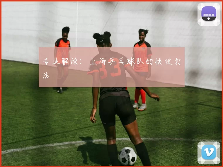 专业解读：上海乒乓球队的快攻打法